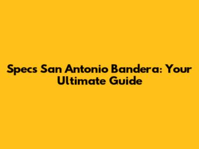 Spec's San Antonio Bandera: Your Ultimate Guide