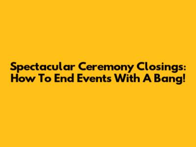 Spectacular Ceremony Closings: How To End Events With A Bang!