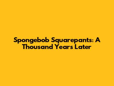Spongebob Squarepants: A Thousand Years Later