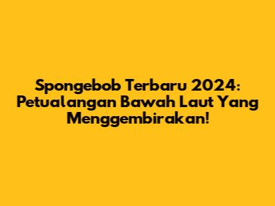 Spongebob Terbaru 2024: Petualangan Bawah Laut Yang Menggembirakan!