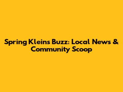 Spring Klein's Buzz: Local News & Community Scoop