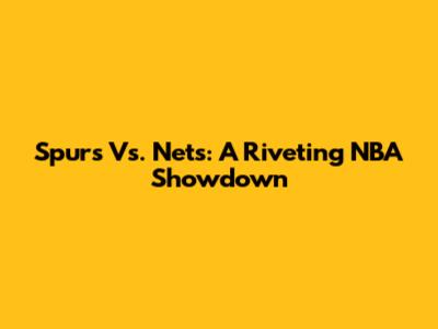 Spurs Vs. Nets: A Riveting NBA Showdown
