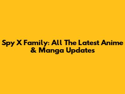 Spy X Family: All The Latest Anime & Manga Updates