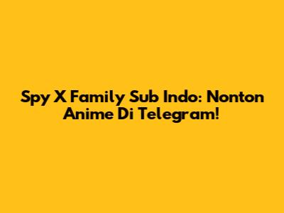 Spy X Family Sub Indo: Nonton Anime Di Telegram!
