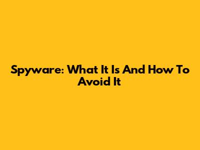 Spyware: What It Is And How To Avoid It