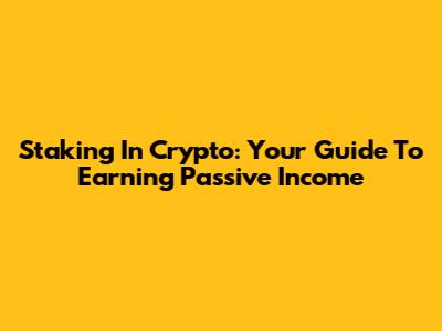 Staking In Crypto: Your Guide To Earning Passive Income