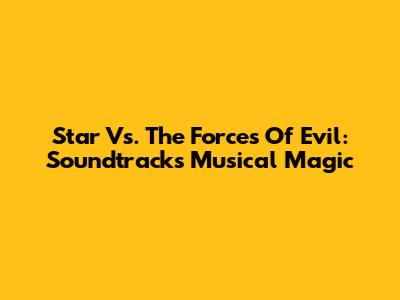 Star Vs. The Forces Of Evil: Soundtrack's Musical Magic