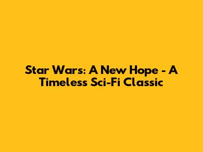 Star Wars: A New Hope - A Timeless Sci-Fi Classic