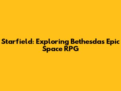 Starfield: Exploring Bethesda's Epic Space RPG