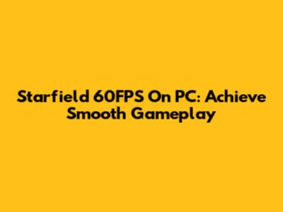 Starfield 60FPS On PC: Achieve Smooth Gameplay