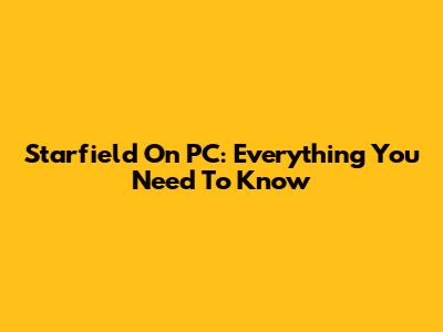 Starfield On PC: Everything You Need To Know