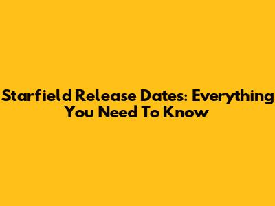 Starfield Release Dates: Everything You Need To Know