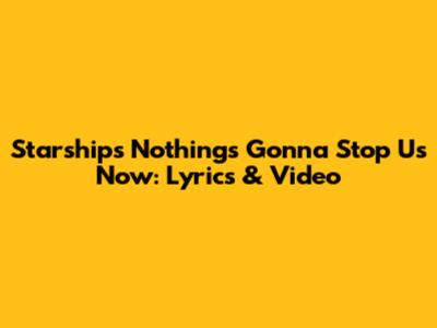 Starship's Nothing's Gonna Stop Us Now: Lyrics & Video