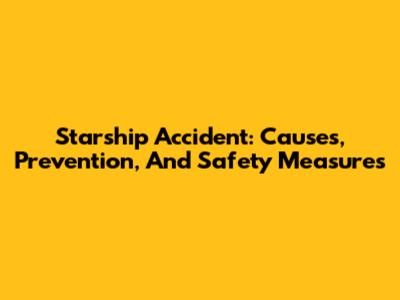Starship Accident: Causes, Prevention, And Safety Measures