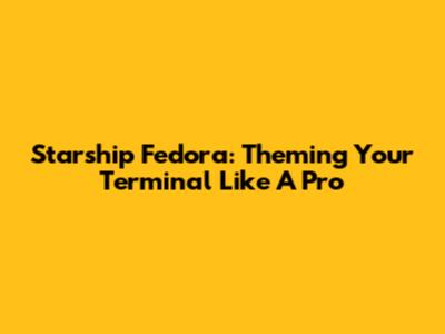Starship Fedora: Theming Your Terminal Like A Pro