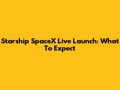 Starship SpaceX Live Launch: What To Expect