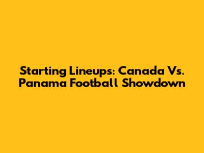 Starting Lineups: Canada Vs. Panama Football Showdown