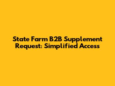 State Farm B2B Supplement Request: Simplified Access