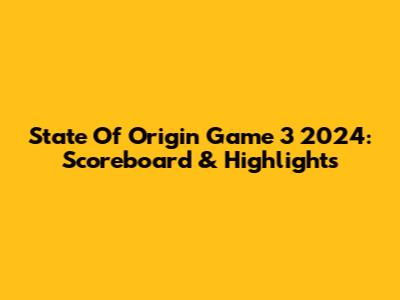 State Of Origin Game 3 2024: Scoreboard & Highlights