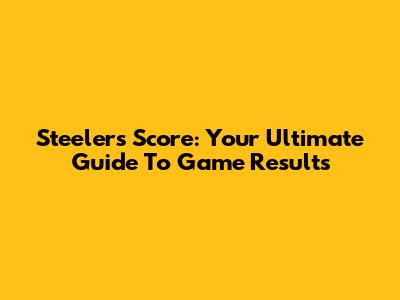 Steelers Score: Your Ultimate Guide To Game Results
