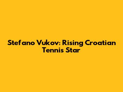 Stefano Vukov: Rising Croatian Tennis Star
