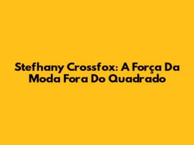 Stefhany Crossfox: A Força Da Moda Fora Do Quadrado