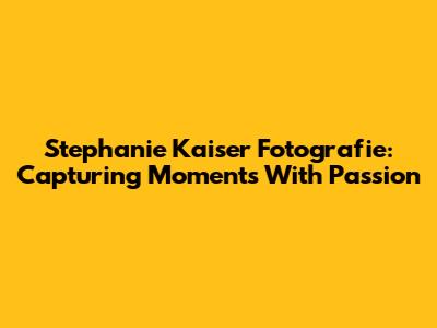 Stephanie Kaiser Fotografie: Capturing Moments With Passion