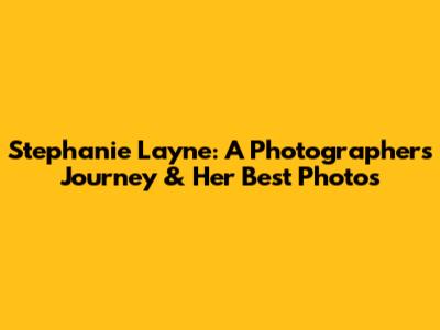 Stephanie Layne: A Photographer's Journey & Her Best Photos