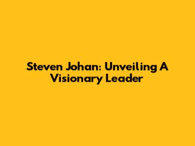 Steven Johan: Unveiling A Visionary Leader