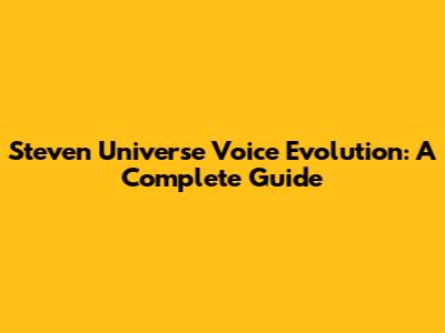Steven Universe Voice Evolution: A Complete Guide