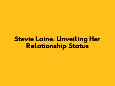 Stevie Laine: Unveiling Her Relationship Status