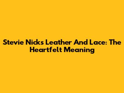 Stevie Nicks Leather And Lace: The Heartfelt Meaning