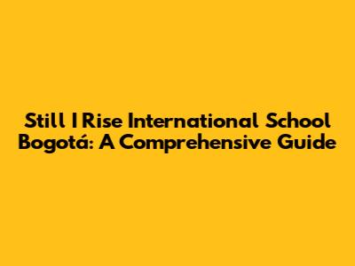 Still I Rise International School Bogotá: A Comprehensive Guide