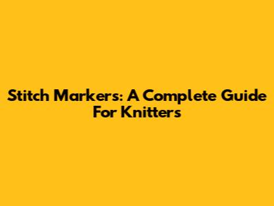 Stitch Markers: A Complete Guide For Knitters