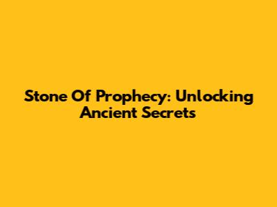 Stone Of Prophecy: Unlocking Ancient Secrets