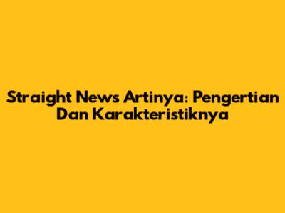 Straight News Artinya: Pengertian Dan Karakteristiknya