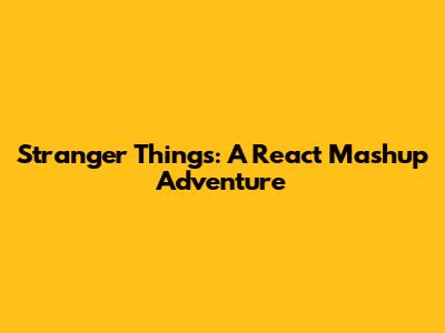 Stranger Things: A React Mashup Adventure