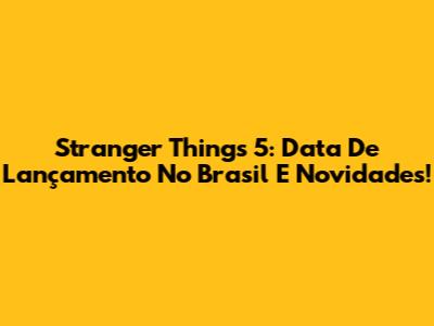 Stranger Things 5: Data De Lançamento No Brasil E Novidades!