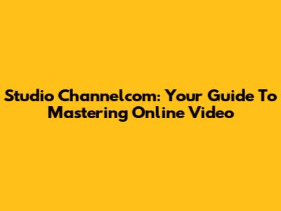 Studio Channelcom: Your Guide To Mastering Online Video