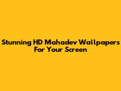 Stunning HD Mahadev Wallpapers For Your Screen