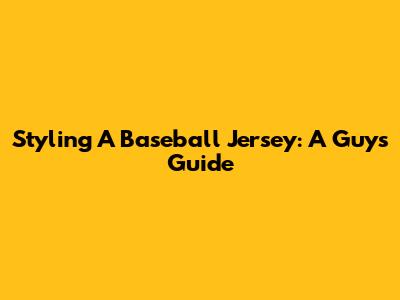 Styling A Baseball Jersey: A Guy's Guide