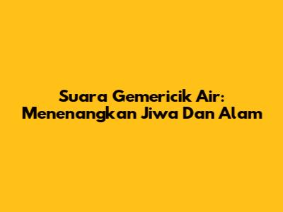 Suara Gemericik Air: Menenangkan Jiwa Dan Alam