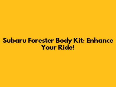 Subaru Forester Body Kit: Enhance Your Ride!