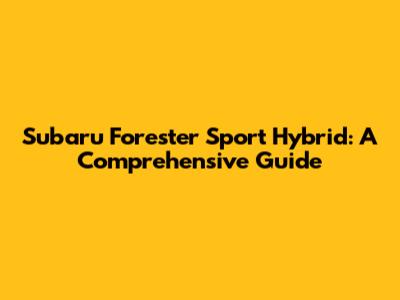 Subaru Forester Sport Hybrid: A Comprehensive Guide