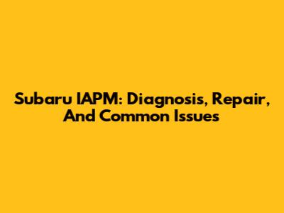 Subaru IAPM: Diagnosis, Repair, And Common Issues
