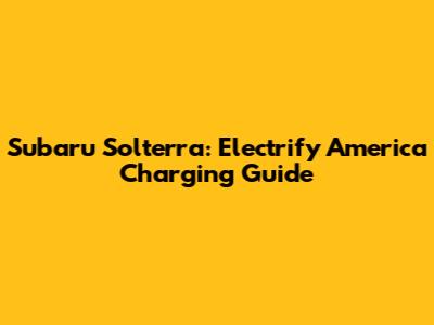 Subaru Solterra: Electrify America Charging Guide