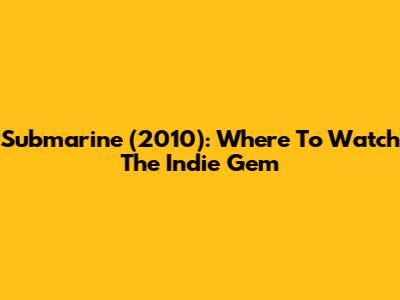 Submarine (2010): Where To Watch The Indie Gem