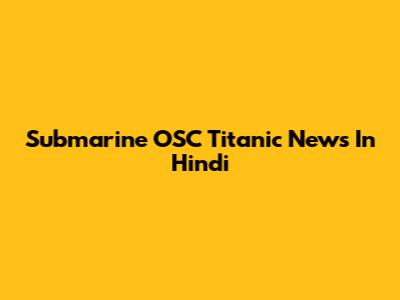Submarine OSC Titanic News In Hindi