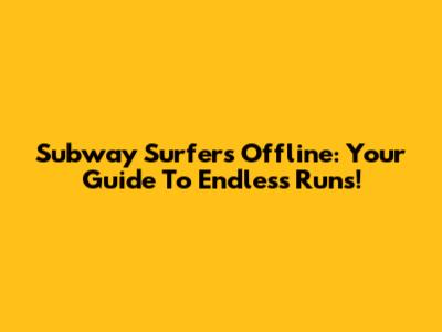 Subway Surfers Offline: Your Guide To Endless Runs!