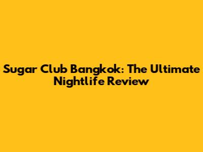 Sugar Club Bangkok: The Ultimate Nightlife Review